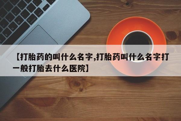 流产药微信联系方式无副作用【打胎药的叫什么名字,打胎药叫什么名字打一般打胎去什么医院】