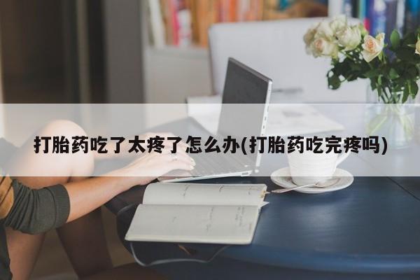 流产药微信联系方式无副作用打胎药吃了太疼了怎么办(打胎药吃完疼吗)
