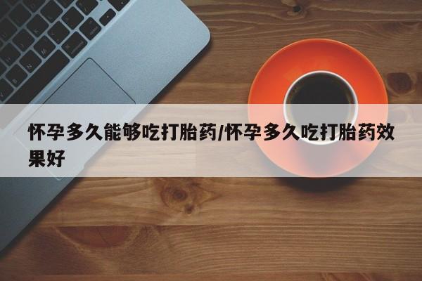 流产药微信联系方式无副作用怀孕多久能够吃打胎药/怀孕多久吃打胎药效果好