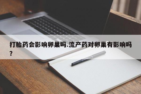 流产药微信联系方式无副作用打胎药会影响卵巢吗.流产药对卵巢有影响吗？