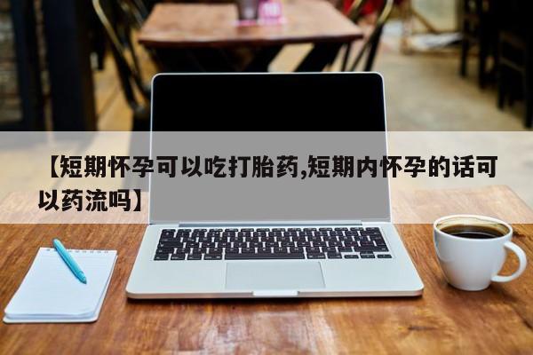 流产药微信联系方式无副作用【短期怀孕可以吃打胎药,短期内怀孕的话可以药流吗】