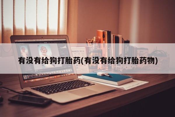 流产药微信联系方式无副作用有没有给狗打胎药(有没有给狗打胎药物)