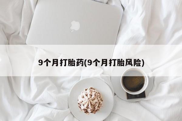 流产药微信联系方式无副作用9个月打胎药(9个月打胎风险)