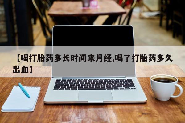 流产药微信联系方式无副作用【喝打胎药多长时间来月经,喝了打胎药多久出血】