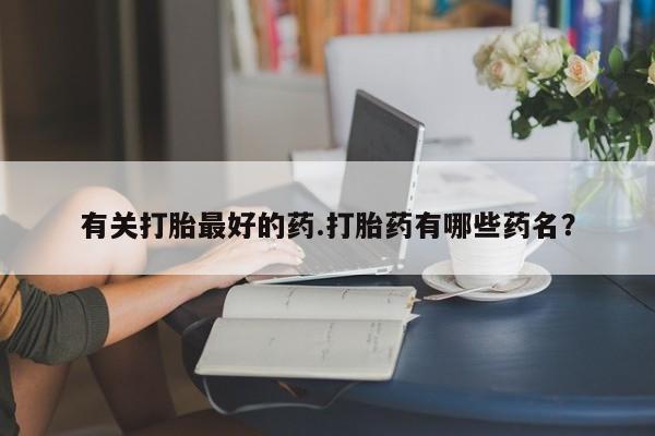 流产药微信联系方式无副作用有关打胎最好的药.打胎药有哪些药名？