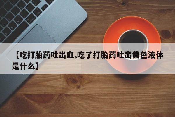 流产药微信联系方式无副作用【吃打胎药吐出血,吃了打胎药吐出黄色液体是什么】