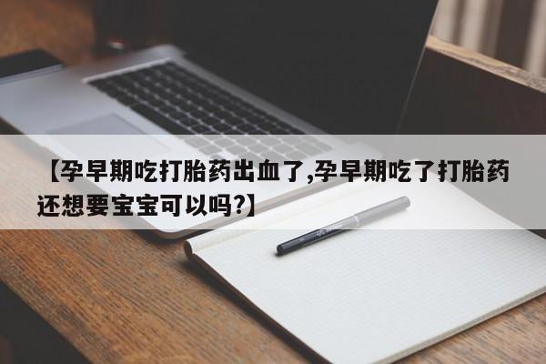 流产药微信联系方式无副作用【孕早期吃打胎药出血了,孕早期吃了打胎药还想要宝宝可以吗?】