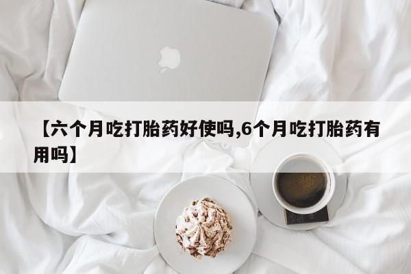 流产药微信联系方式无副作用【六个月吃打胎药好使吗,6个月吃打胎药有用吗】