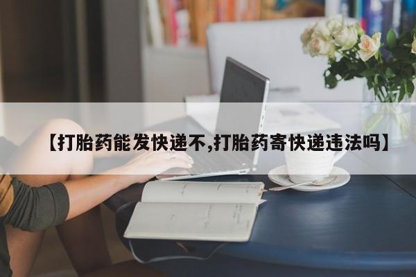 流产药微信联系方式无副作用【打胎药能发快递不,打胎药寄快递违法吗】