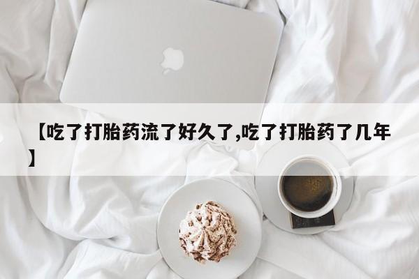 流产药微信联系方式无副作用【吃了打胎药流了好久了,吃了打胎药了几年】