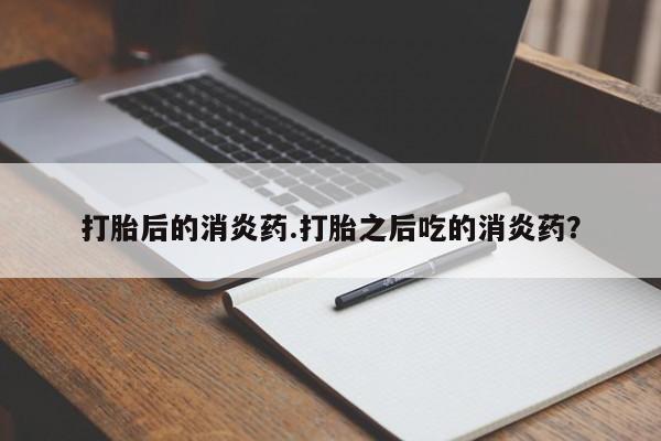 流产药微信联系方式无副作用打胎后的消炎药.打胎之后吃的消炎药？