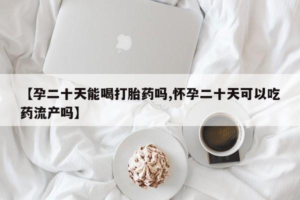 流产药微信联系方式无副作用【孕二十天能喝打胎药吗,怀孕二十天可以吃药流产吗】