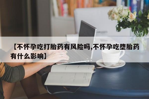 流产药微信联系方式无副作用【不怀孕吃打胎药有风险吗,不怀孕吃堕胎药有什么影响】