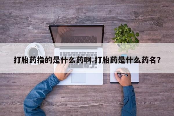 流产药微信联系方式无副作用打胎药指的是什么药啊.打胎药是什么药名？