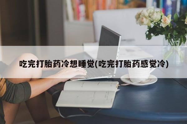 流产药微信联系方式无副作用吃完打胎药冷想睡觉(吃完打胎药感觉冷)