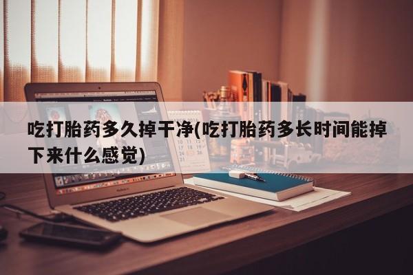 流产药微信联系方式无副作用吃打胎药多久掉干净(吃打胎药多长时间能掉下来什么感觉)