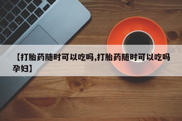 流产药微信联系方式无副作用【打胎药随时可以吃吗,打胎药随时可以吃吗孕妇】