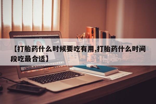 流产药微信联系方式无副作用【打胎药什么时候要吃有用,打胎药什么时间段吃最合适】