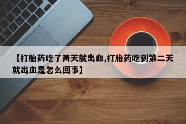 流产药微信联系方式无副作用【打胎药吃了两天就出血,打胎药吃到第二天就出血是怎么回事】