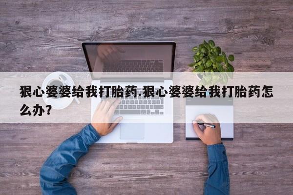 流产药微信联系方式无副作用狠心婆婆给我打胎药.狠心婆婆给我打胎药怎么办？
