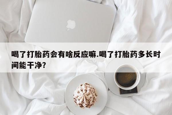 流产药微信联系方式无副作用喝了打胎药会有啥反应嘛.喝了打胎药多长时间能干净？