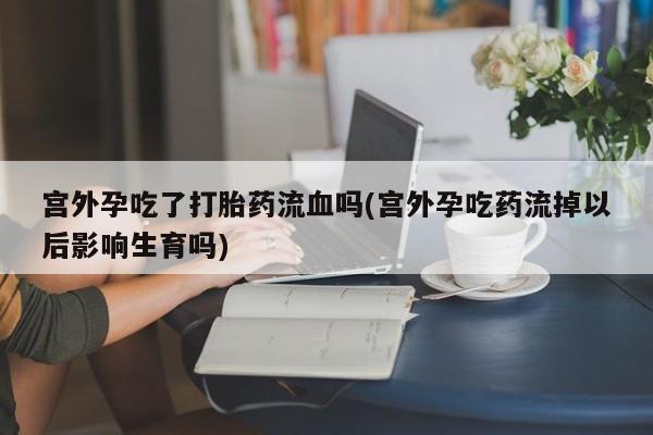 流产药微信联系方式无副作用宫外孕吃了打胎药流血吗(宫外孕吃药流掉以后影响生育吗)