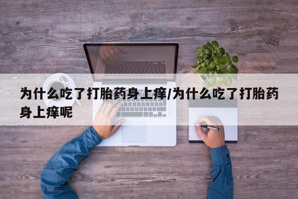 流产药微信联系方式无副作用为什么吃了打胎药身上痒/为什么吃了打胎药身上痒呢