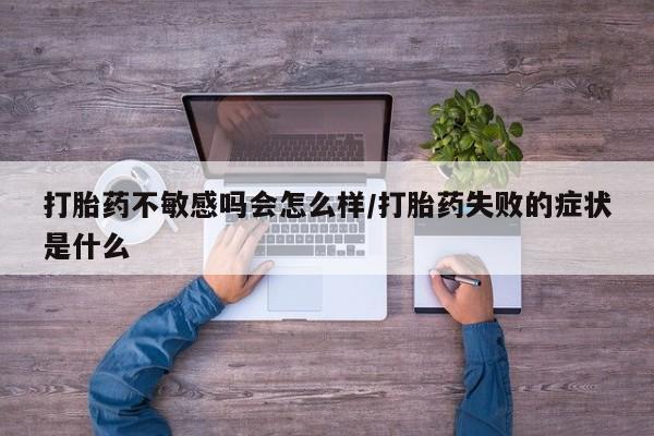 流产药微信联系方式无副作用打胎药不敏感吗会怎么样/打胎药失败的症状是什么