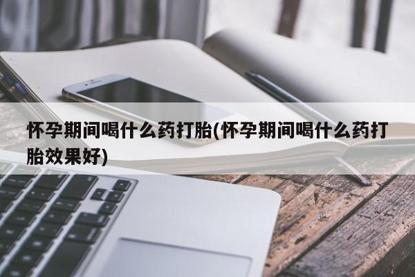 流产药微信联系方式无副作用怀孕期间喝什么药打胎(怀孕期间喝什么药打胎效果好)