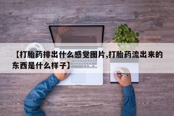 流产药微信联系方式无副作用【打胎药排出什么感觉图片,打胎药流出来的东西是什么样子】