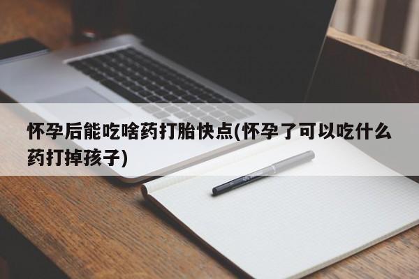 流产药微信联系方式无副作用怀孕后能吃啥药打胎快点(怀孕了可以吃什么药打掉孩子)
