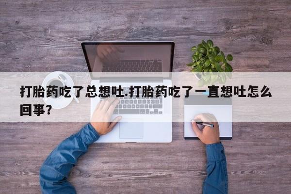 流产药微信联系方式无副作用打胎药吃了总想吐.打胎药吃了一直想吐怎么回事？