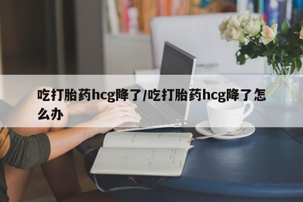 流产药微信联系方式无副作用吃打胎药hcg降了/吃打胎药hcg降了怎么办