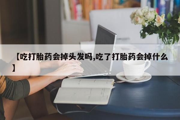 流产药微信联系方式无副作用【吃打胎药会掉头发吗,吃了打胎药会掉什么】
