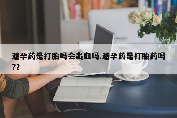 流产药微信联系方式无副作用避孕药是打胎吗会出血吗.避孕药是打胎药吗?？