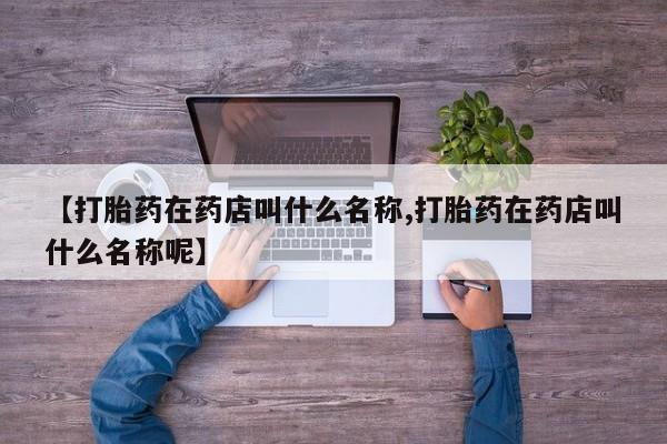 流产药微信联系方式无副作用【打胎药在药店叫什么名称,打胎药在药店叫什么名称呢】
