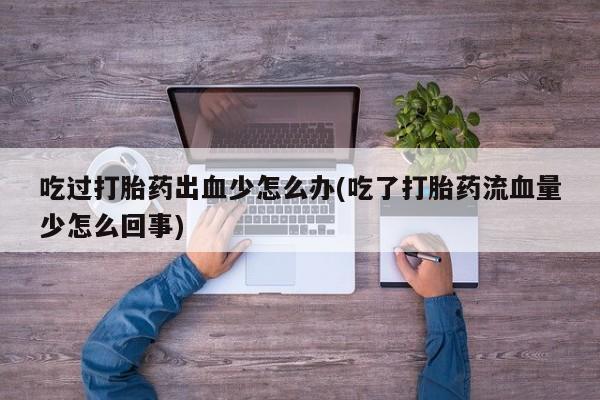 流产药微信联系方式无副作用吃过打胎药出血少怎么办(吃了打胎药流血量少怎么回事)