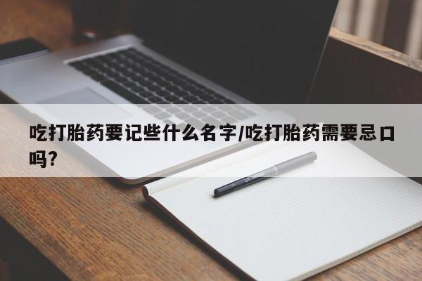 流产药微信联系方式无副作用吃打胎药要记些什么名字/吃打胎药需要忌口吗?
