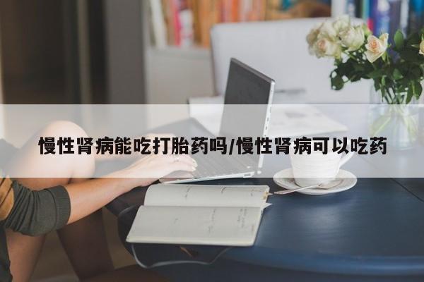 流产药微信联系方式无副作用慢性肾病能吃打胎药吗/慢性肾病可以吃药