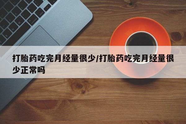流产药微信联系方式无副作用打胎药吃完月经量很少/打胎药吃完月经量很少正常吗