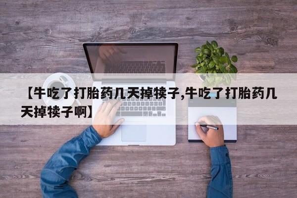 流产药微信联系方式无副作用【牛吃了打胎药几天掉犊子,牛吃了打胎药几天掉犊子啊】