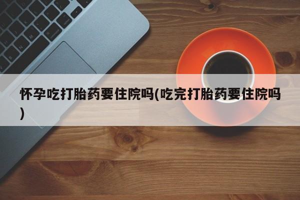 流产药微信联系方式无副作用怀孕吃打胎药要住院吗(吃完打胎药要住院吗)