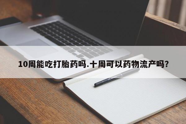 流产药微信联系方式无副作用10周能吃打胎药吗.十周可以药物流产吗？