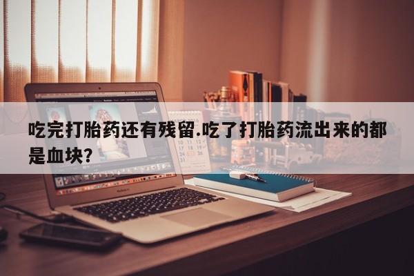 流产药微信联系方式无副作用吃完打胎药还有残留.吃了打胎药流出来的都是血块？