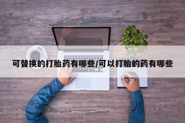 流产药微信联系方式无副作用可替换的打胎药有哪些/可以打胎的药有哪些