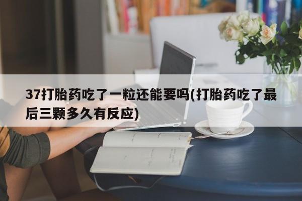 流产药微信联系方式无副作用37打胎药吃了一粒还能要吗(打胎药吃了最后三颗多久有反应)