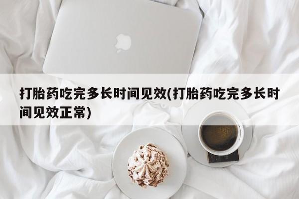 流产药微信联系方式无副作用打胎药吃完多长时间见效(打胎药吃完多长时间见效正常)