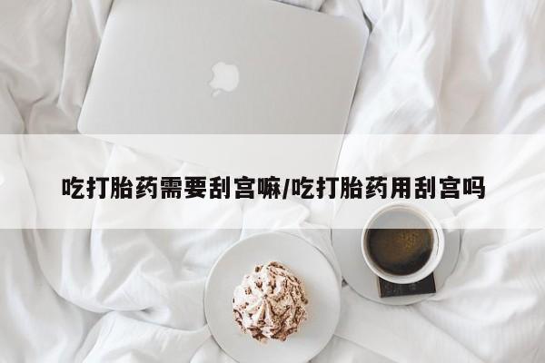 流产药微信联系方式无副作用吃打胎药需要刮宫嘛/吃打胎药用刮宫吗