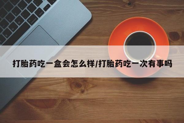 流产药微信联系方式无副作用打胎药吃一盒会怎么样/打胎药吃一次有事吗
