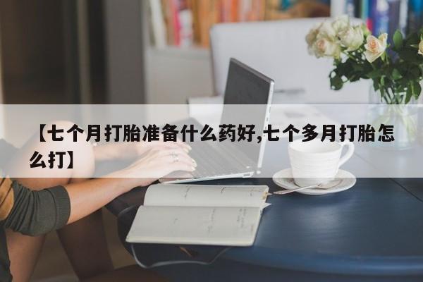 流产药微信联系方式无副作用【七个月打胎准备什么药好,七个多月打胎怎么打】
